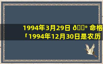 1994年3月29日 💮 命格「1994年12月30日是农历多少」